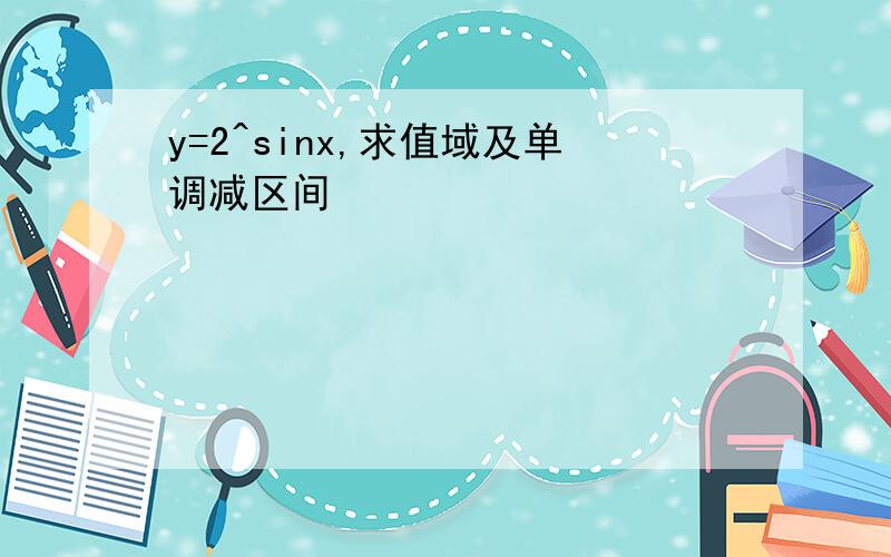 y=2^sinx,求值域及单调减区间