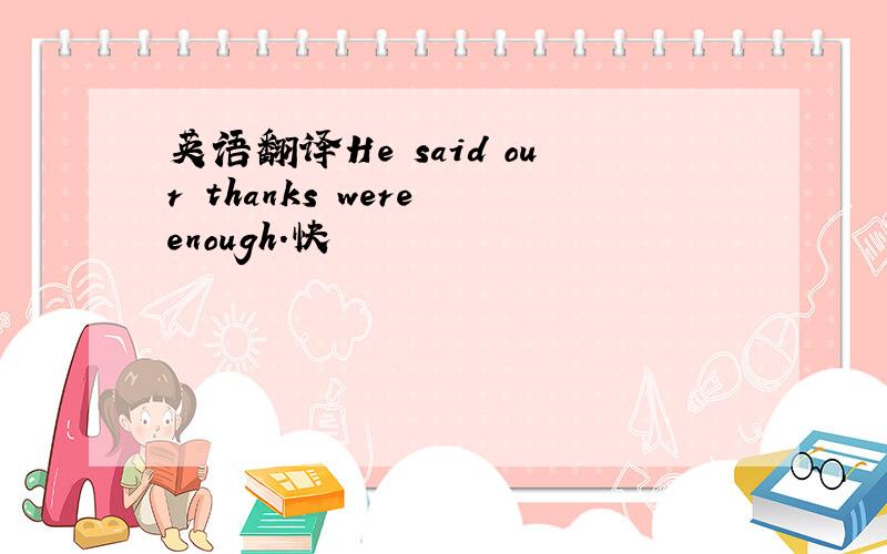 英语翻译He said our thanks were enough.快