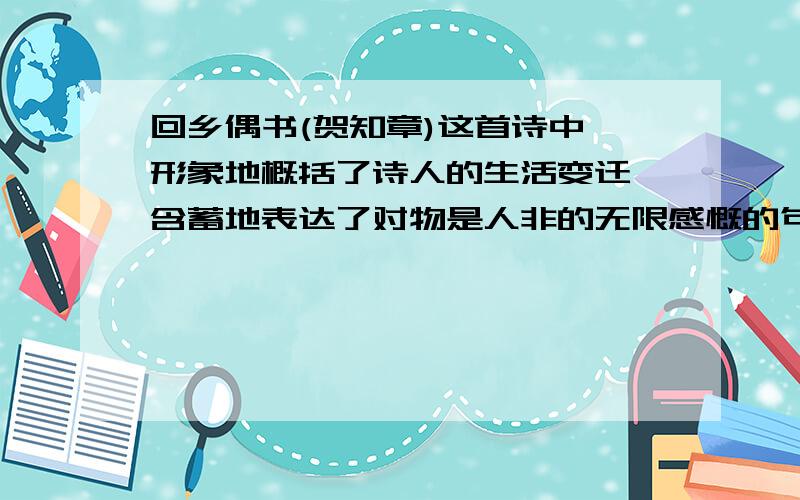 回乡偶书(贺知章)这首诗中,形象地概括了诗人的生活变迁,含蓄地表达了对物是人非的无限感慨的句子是?答案是儿童相见不相识,