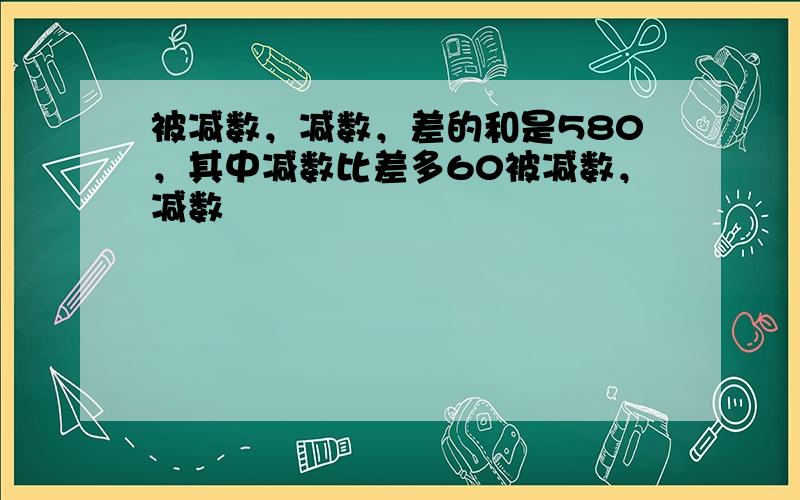 被减数，减数，差的和是580，其中减数比差多60被减数，减数