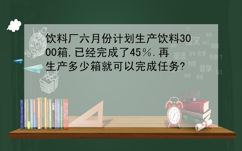 饮料厂六月份计划生产饮料3000箱,已经完成了45％.再生产多少箱就可以完成任务?