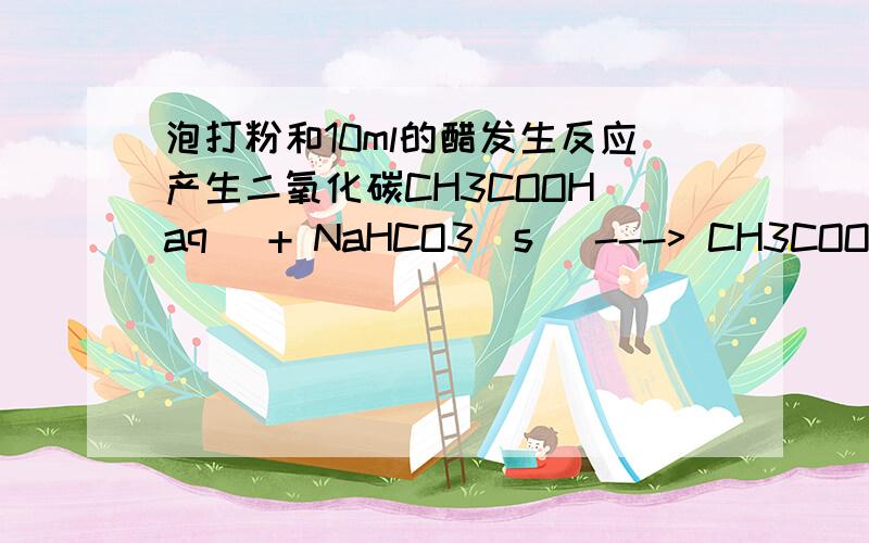 泡打粉和10ml的醋发生反应产生二氧化碳CH3COOH(aq) + NaHCO3(s) ---> CH3COONa(aq