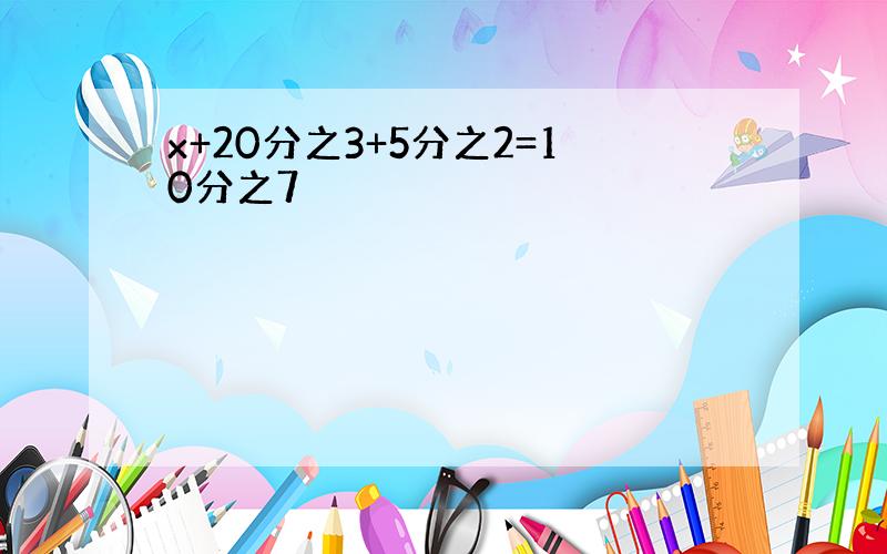 x+20分之3+5分之2=10分之7