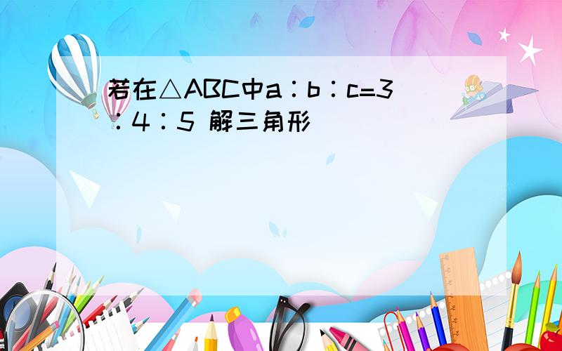 若在△ABC中a∶b∶c=3∶4∶5 解三角形