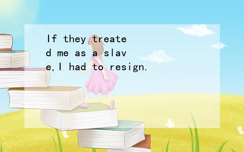 If they treated me as a slave,I had to resign.