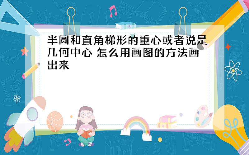 半圆和直角梯形的重心或者说是几何中心 怎么用画图的方法画出来