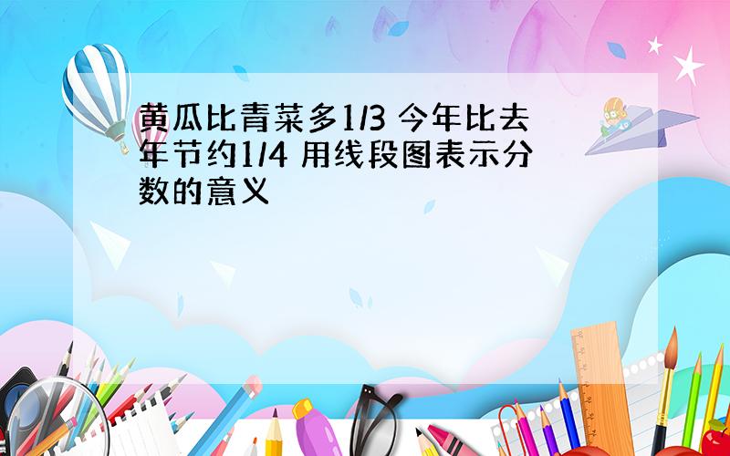 黄瓜比青菜多1/3 今年比去年节约1/4 用线段图表示分数的意义