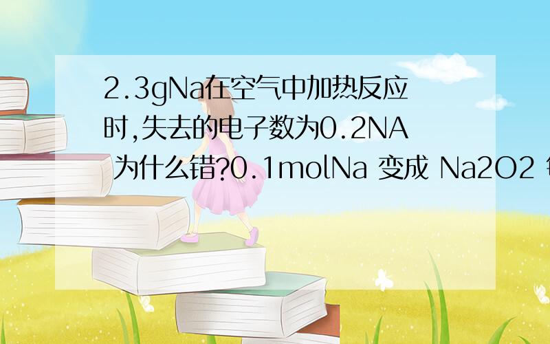 2.3gNa在空气中加热反应时,失去的电子数为0.2NA 为什么错?0.1molNa 变成 Na2O2 每个原子升1价?