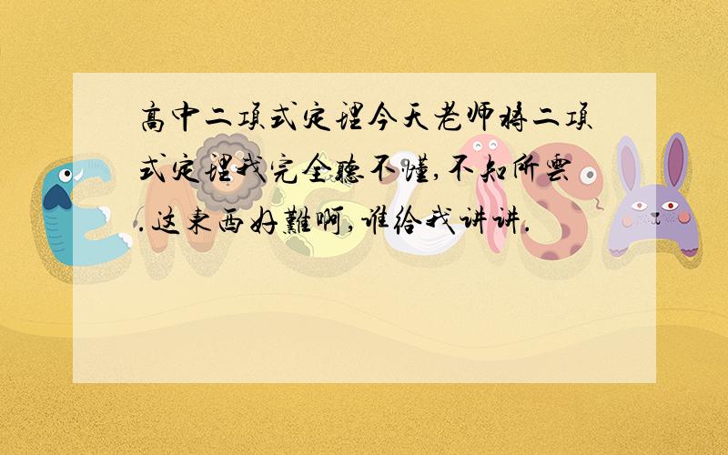 高中二项式定理今天老师将二项式定理我完全听不懂,不知所云.这东西好难啊,谁给我讲讲.