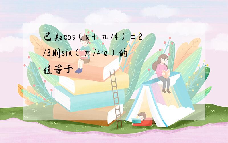 已知cos(a+π/4)=2/3则sin(π/4-a)的值等于