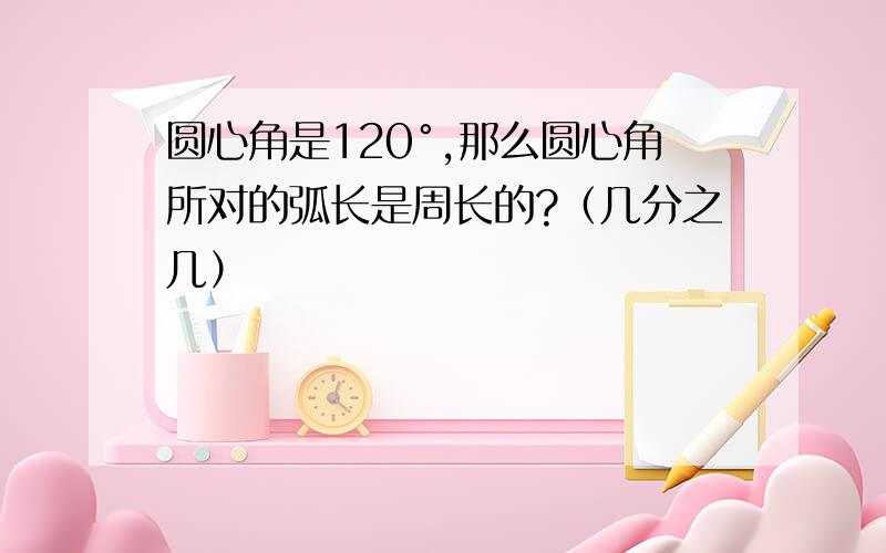 圆心角是120°,那么圆心角所对的弧长是周长的?（几分之几）