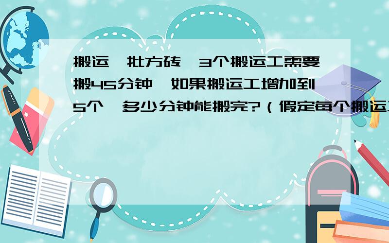 搬运一批方砖,3个搬运工需要搬45分钟,如果搬运工增加到5个,多少分钟能搬完?（假定每个搬运工效率相同