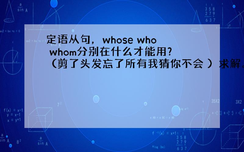 定语从句，whose who whom分别在什么才能用？（剪了头发忘了所有我猜你不会 ）求解。。