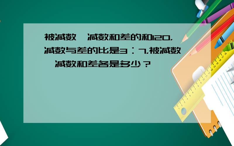 被减数、减数和差的和120，减数与差的比是3：7，被减数、减数和差各是多少？