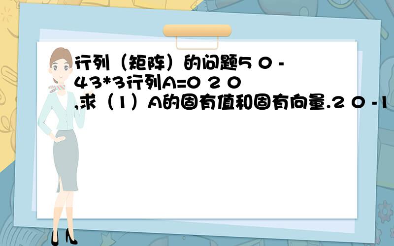 行列（矩阵）的问题5 0 -43*3行列A=0 2 0 ,求（1）A的固有值和固有向量.2 0 -1（2）P的-1次幂A