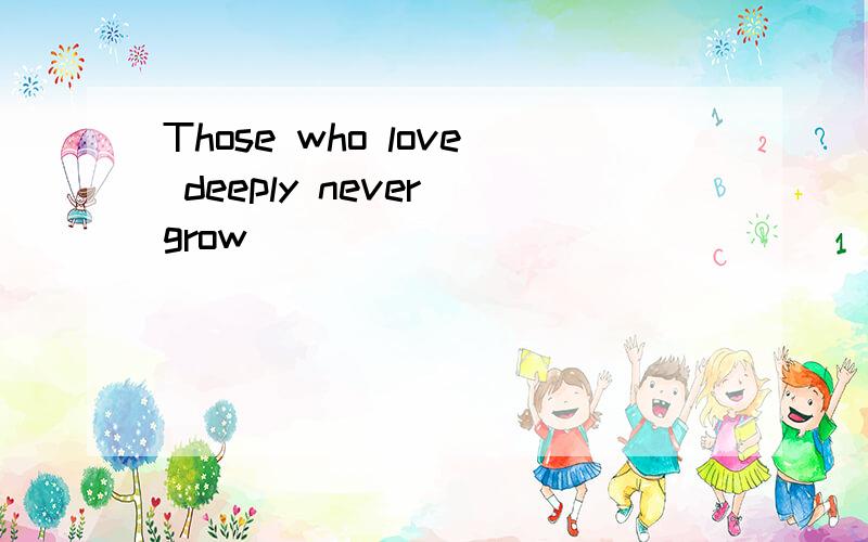 Those who love deeply never grow