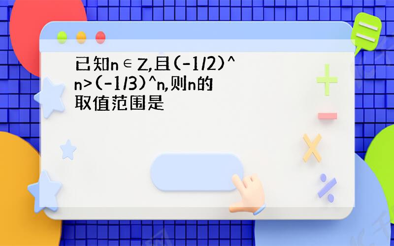 已知n∈Z,且(-1/2)^n>(-1/3)^n,则n的取值范围是