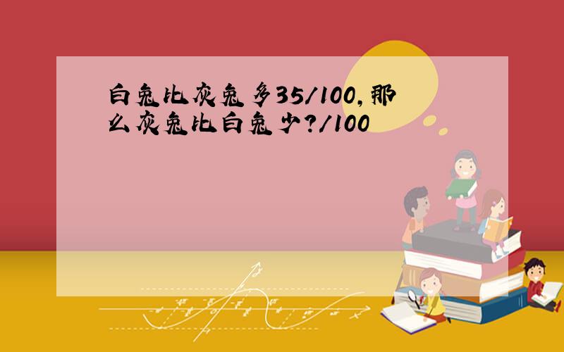 白兔比灰兔多35/100,那么灰兔比白兔少?/100