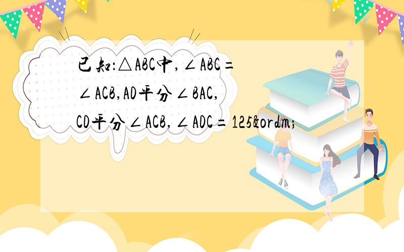 已知：△ABC中,∠ABC=∠ACB,AD平分∠BAC,CD平分∠ACB,∠ADC=125º