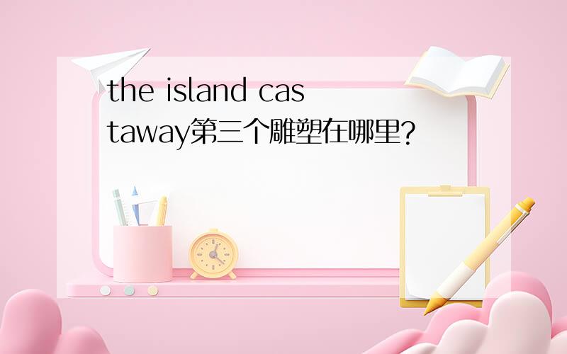 the island castaway第三个雕塑在哪里?