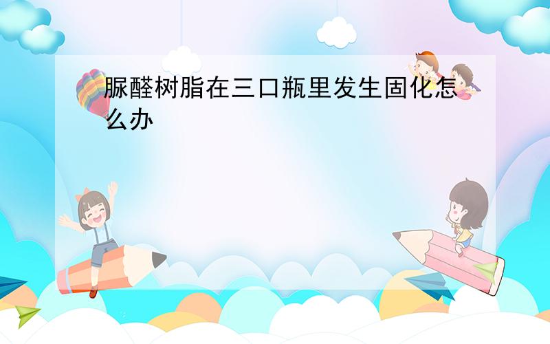 脲醛树脂在三口瓶里发生固化怎么办