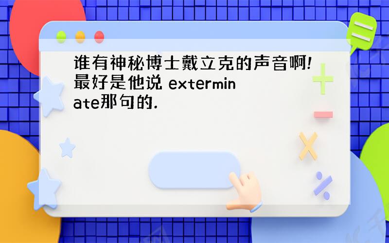 谁有神秘博士戴立克的声音啊!最好是他说 exterminate那句的.