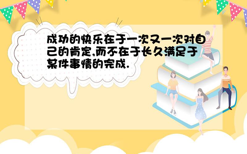 成功的快乐在于一次又一次对自己的肯定,而不在于长久满足于某件事情的完成.