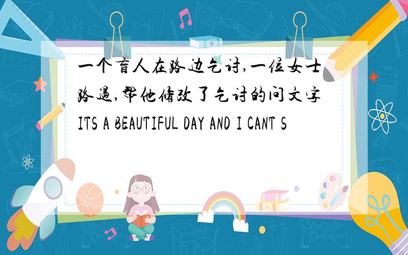 一个盲人在路边乞讨,一位女士路过,帮他修改了乞讨的问文字ITS A BEAUTIFUL DAY AND I CANT S