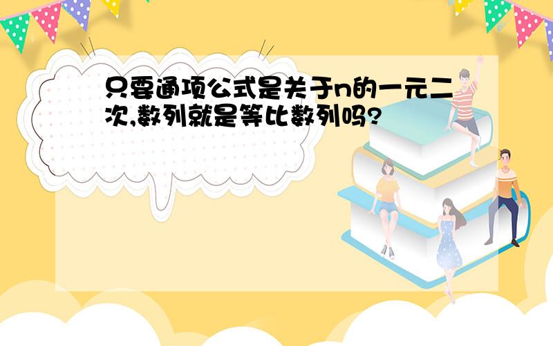 只要通项公式是关于n的一元二次,数列就是等比数列吗?