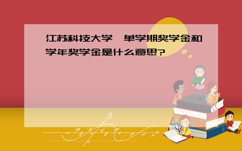 江苏科技大学,单学期奖学金和学年奖学金是什么意思?