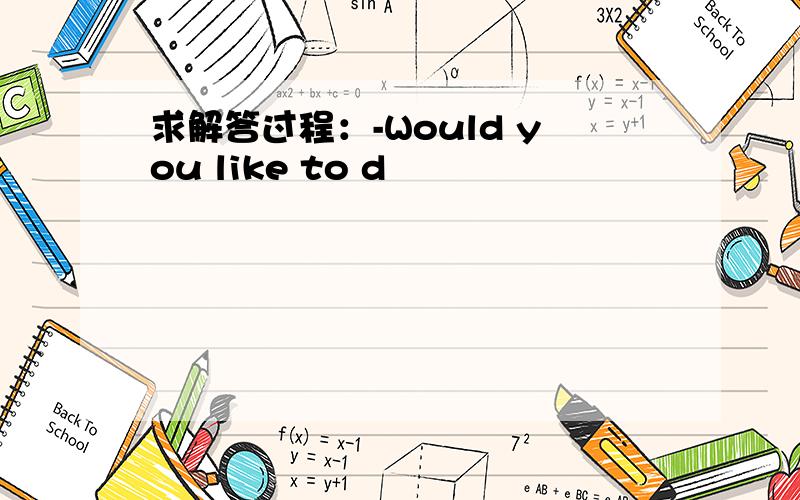 求解答过程：-Would you like to d