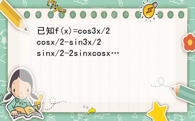 已知f(x)=cos3x/2cosx/2-sin3x/2sinx/2-2sinxcosx…