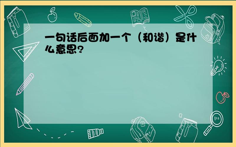 一句话后面加一个（和谐）是什么意思?