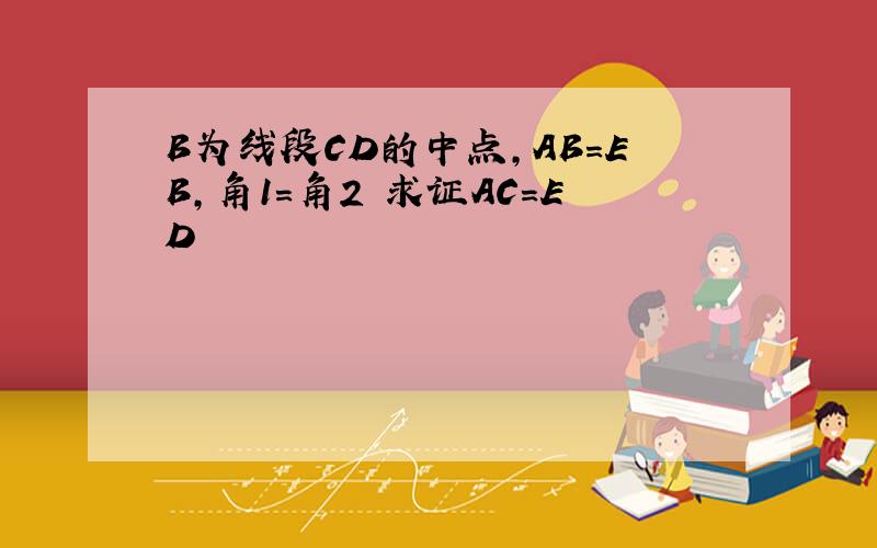 B为线段CD的中点,AB=EB,角1=角2 求证AC=ED