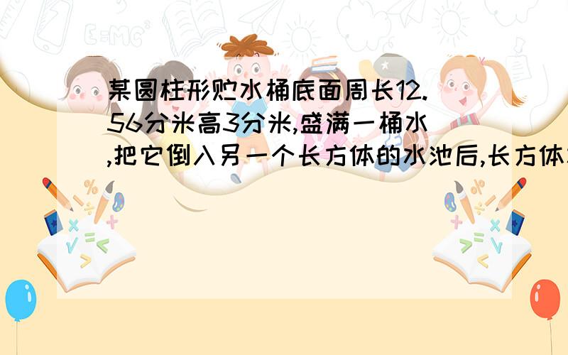 某圆柱形贮水桶底面周长12.56分米高3分米,盛满一桶水,把它倒入另一个长方体的水池后,长方体水池里还 空着21.5％,