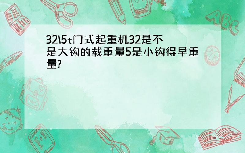 32\5t门式起重机32是不是大钩的载重量5是小钩得早重量?