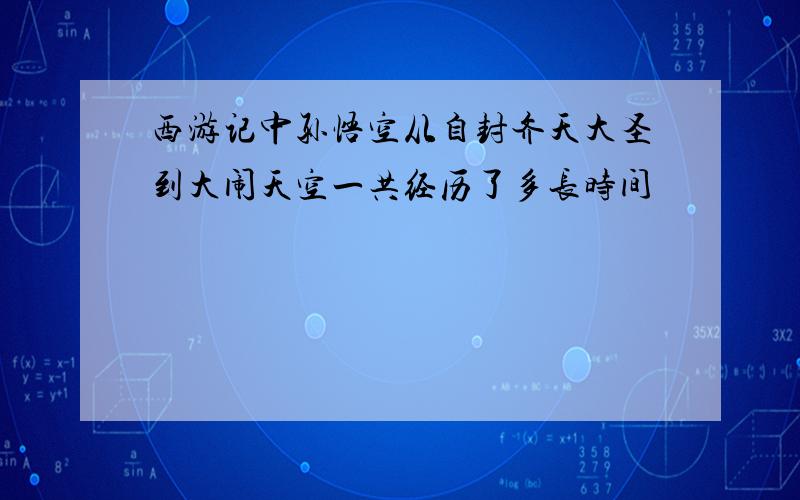 西游记中孙悟空从自封齐天大圣到大闹天空一共经历了多长时间