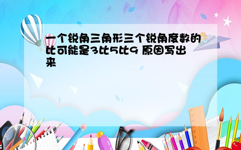 一个锐角三角形三个锐角度数的比可能是3比5比9 原因写出来