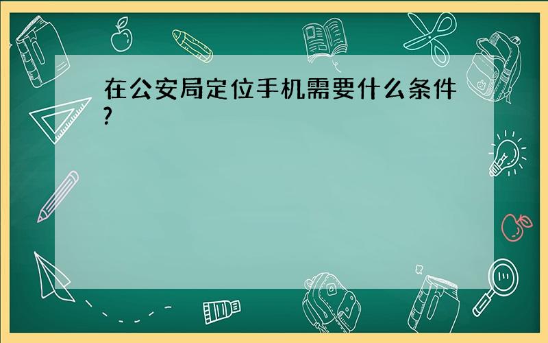 在公安局定位手机需要什么条件?