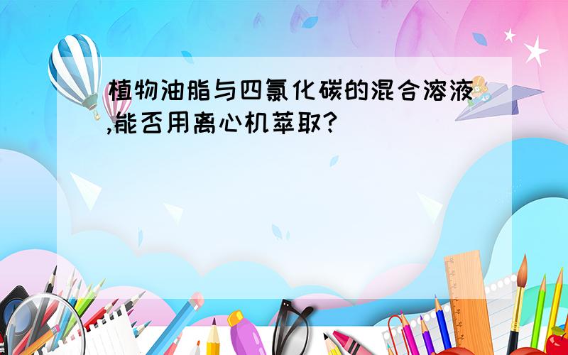 植物油脂与四氯化碳的混合溶液,能否用离心机萃取?