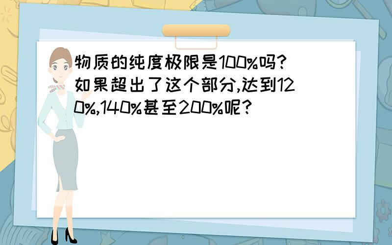 物质的纯度极限是100%吗?如果超出了这个部分,达到120%,140%甚至200%呢?