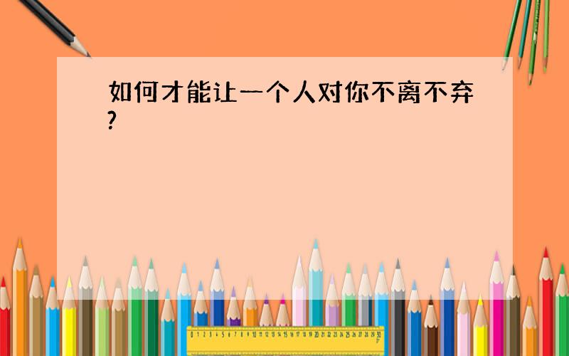 如何才能让一个人对你不离不弃?