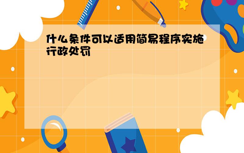 什么条件可以适用简易程序实施行政处罚