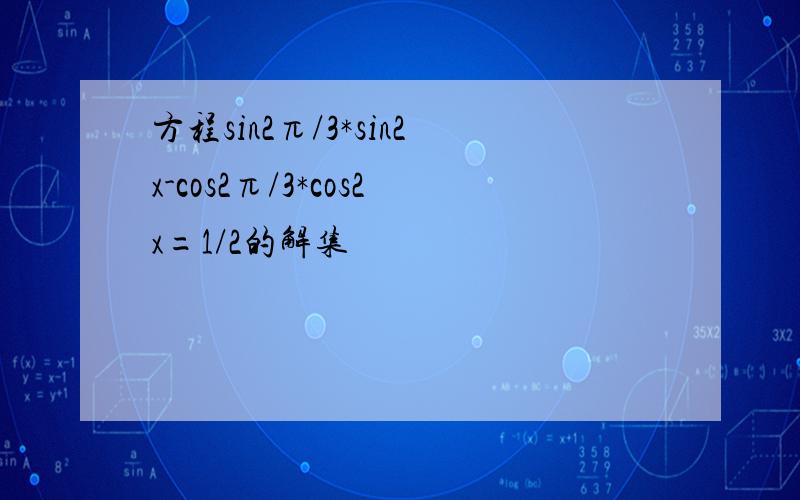 方程sin2π/3*sin2x-cos2π/3*cos2x=1/2的解集