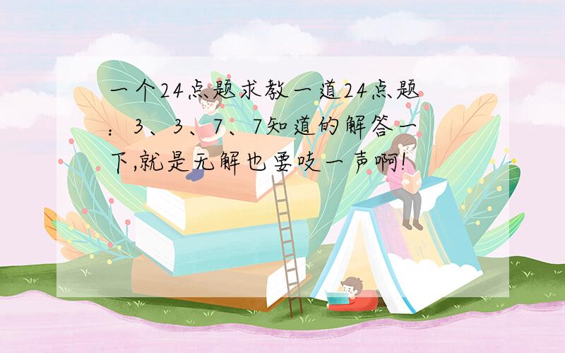 一个24点题求教一道24点题：3、3、7、7知道的解答一下,就是无解也要吱一声啊!