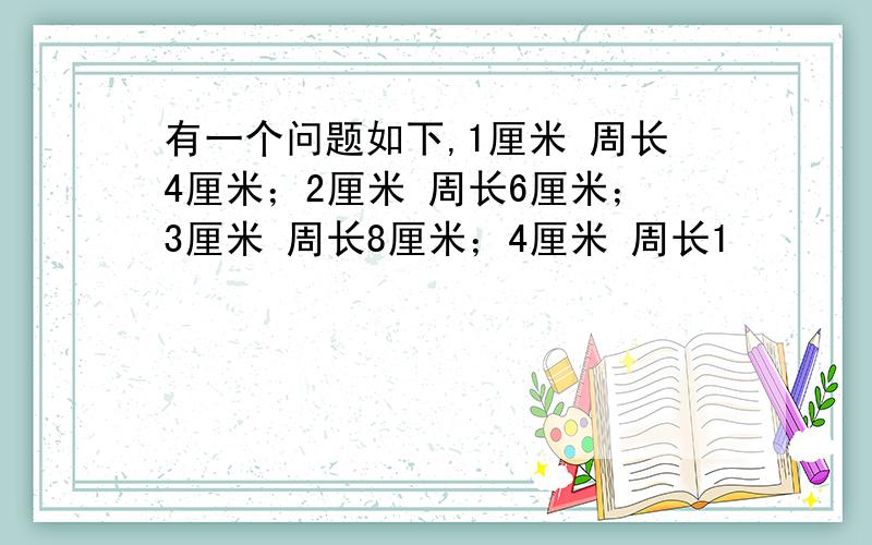 有一个问题如下,1厘米 周长4厘米；2厘米 周长6厘米；3厘米 周长8厘米；4厘米 周长1