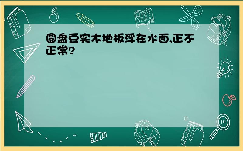 圆盘豆实木地板浮在水面,正不正常?