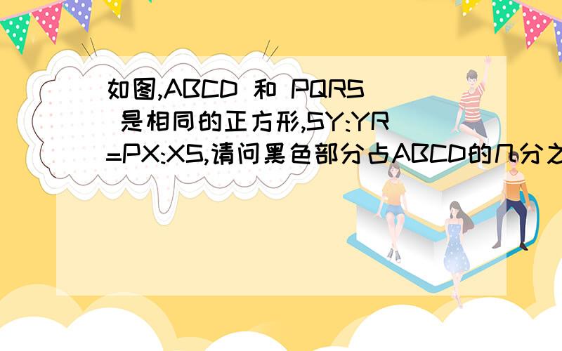 如图,ABCD 和 PQRS 是相同的正方形,SY:YR=PX:XS,请问黑色部分占ABCD的几分之几?