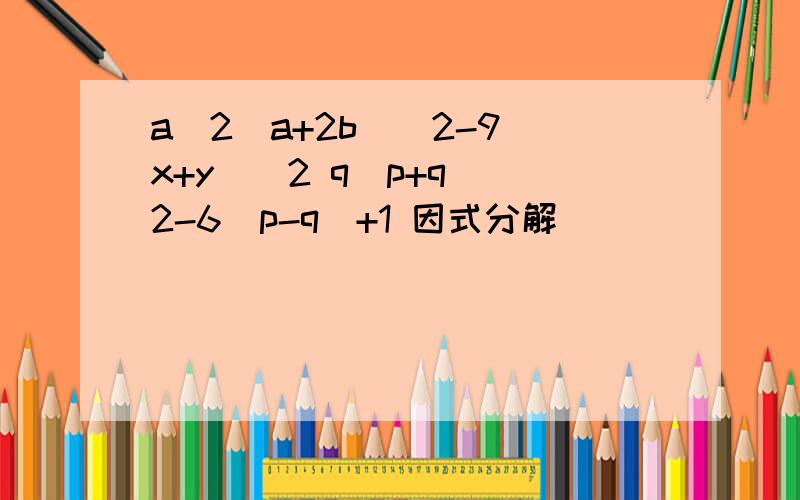 a^2（a+2b）^2-9（x+y）^2 q（p+q）^2-6（p-q）+1 因式分解