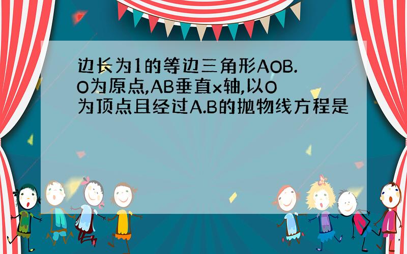 边长为1的等边三角形AOB.O为原点,AB垂直x轴,以O为顶点且经过A.B的抛物线方程是